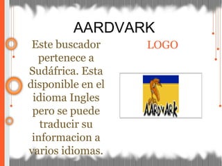 AARDVARK
Este buscador
pertenece a
Sudáfrica. Esta
disponible en el
idioma Ingles
pero se puede
traducir su
informacion a
varios idiomas.
LOGO
 