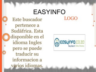 EASYINFO
Este buscador
pertenece a
Sudáfrica. Esta
disponible en el
idioma Ingles
pero se puede
traducir su
informacion a
varios idiomas.
LOGO
 