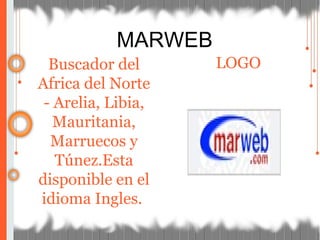 MARWEB
Buscador del
Africa del Norte
- Arelia, Libia,
Mauritania,
Marruecos y
Túnez.Esta
disponible en el
idioma Ingles.
LOGO
 
