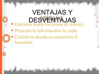 VENTAJAS
◆ Contiene todos los temas de interés.
◆ Presenta la información de cada
◆ Ciudad en donde se encuentra el
buscador.
VENTAJAS Y
DESVENTAJAS
 