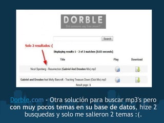 Dorble .com  - Otra solución para buscar mp3's pero  con muy pocos temas en su base de datos , hize 2 busquedas y solo me salieron 2 temas :(. 