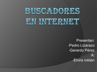 Presentan:
•Pedro Lizarazo
 •Gerardo Pérez
               A:
   •Elvira roldan
 