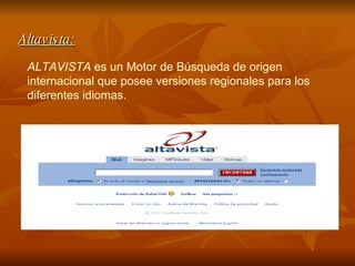 Altavista: ALTAVISTA  es un  Motor de Búsqueda  de origen internacional que posee versiones regionales para los diferentes idiomas. 