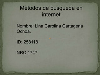 Métodos de búsqueda en
         internet

Nombre: Lina Carolina Cartagena
Ochoa.

ID: 258118

NRC:1747
 