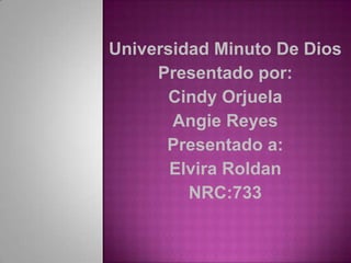 Universidad Minuto De Dios
     Presentado por:
      Cindy Orjuela
       Angie Reyes
      Presentado a:
       Elvira Roldan
         NRC:733
 