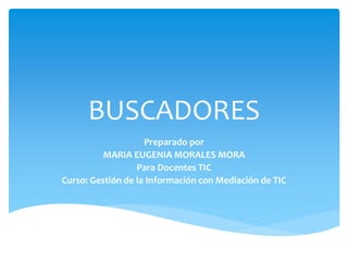 BUSCADORES
Preparado por
MARIA EUGENIA MORALES MORA
Para Docentes TIC
Curso: Gestión de la Información con Mediación de TIC
 