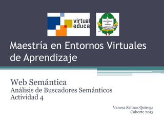 Maestría en Entornos Virtuales
de Aprendizaje

Web Semántica
Análisis de Buscadores Semánticos
Actividad 4
                                    Vanesa Salinas Quiroga
                                             Cohorte 2013
 