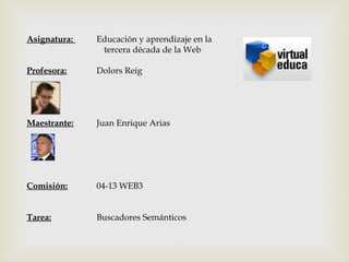 Asignatura: Educación y aprendizaje en la
tercera década de la Web
Profesora: Dolors Reig
Maestrante: Juan Enrique Arias
Comisión: 04-13 WEB3
Tarea: Buscadores Semánticos
 