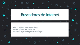 Buscadores de Internet
Maira Camila Castellanos Cuervo.
Diseño Gráfico 1er. Semestre.
Informática y Convergencia Tecnológica.
Buscadores de Internet
 