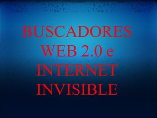 BUSCADORES
  WEB 2.0 e
 INTERNET
 INVISIBLE
 