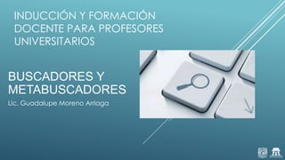 INDUCCIÓN Y FORMACIÓN
DOCENTE PARA PROFESORES
UNIVERSITARIOS
BUSCADORES Y
METABUSCADORES
Lic. Guadalupe Moreno Arriaga
 