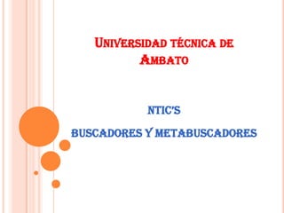 UNIVERSIDAD TÉCNICA DE
          AMBATO


           NTIC’S

BUSCADORES Y METABUSCADORES
 