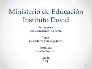 Ministerio de Educación
Instituto David
Pertenece a
Liz González e Iris Perez
Tema
Buscadores y navegadores
Profesora
Gisela Bouche
Grado
11°J
 