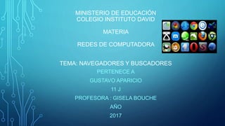 MINISTERIO DE EDUCACIÓN
COLEGIO INSTITUTO DAVID
MATERIA
REDES DE COMPUTADORA
TEMA: NAVEGADORES Y BUSCADORES
PERTENECE A
GUSTAVO APARICIO
11 J
PROFESORA : GISELA BOUCHE
AÑO
2017
 