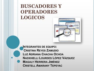 BUSCADORES Y
OPERADORES
LOGICOS




INTEGRANTES DE EQUIPO:
 CRISTINA REYES ZAMUDIO
LUZ ADRIANA CHACHA OCHOA
NADXHIELLI LOURDES LÓPEZ VÁZQUEZ
MAGALY HERRERA JIMÉNEZ
CRISTELL AMARANY TEPEYAC
 