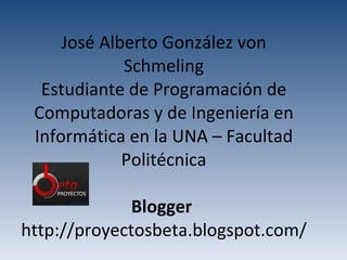 José Alberto González von Schmeling Estudiante de Programación de Computadoras y de Ingeniería en Informática en la UNA – Facultad Politécnica Blogger  http://proyectosbeta.blogspot.com/ 