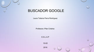 BUSCADOR GOOGLE
Laura Tatiana Parra Rodríguez
Profesora :Pilar Cristina
E.S.L.A.P
10-02
2016
 