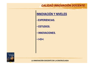 CALIDAD INNOVACIÓN DOCENTE
INNOVACIÓN Y NIVELES
• EXPERIENCIAS.
• ESTUDIOS.
• INNOVACIONES.
• I+D+i
LA INNOVACIÓN DOCENTE EN LA ENCRUCIJADA
