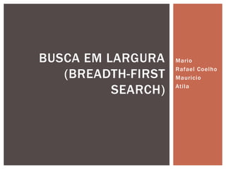 Mario
Rafael Coelho
Mauricio
Atila
BUSCA EM LARGURA
(BREADTH-FIRST
SEARCH)
 