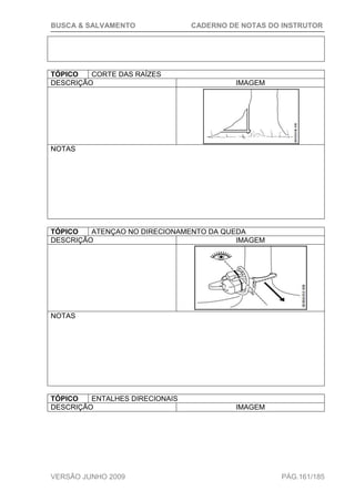 BUSCA & SALVAMENTO CADERNO DE NOTAS DO INSTRUTOR
VERSÃO JUNHO 2009 PÁG.161/185
TÓPICO CORTE DAS RAÍZES
DESCRIÇÃO IMAGEM
NOTAS
TÓPICO ATENÇAO NO DIRECIONAMENTO DA QUEDA
DESCRIÇÃO IMAGEM
NOTAS
TÓPICO ENTALHES DIRECIONAIS
DESCRIÇÃO IMAGEM
 