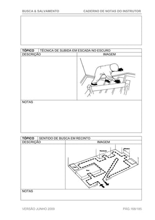 BUSCA & SALVAMENTO CADERNO DE NOTAS DO INSTRUTOR
VERSÃO JUNHO 2009 PÁG.168/185
TÓPICO TÉCNICA DE SUBIDA EM ESCADA NO ESCURO
DESCRIÇÃO IMAGEM
NOTAS
TÓPICO SENTIDO DE BUSCA EM RECINTO
DESCRIÇÃO IMAGEM
NOTAS
 