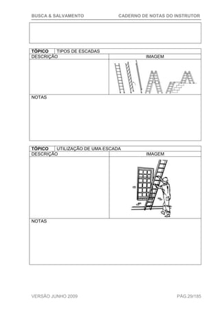 BUSCA & SALVAMENTO CADERNO DE NOTAS DO INSTRUTOR
VERSÃO JUNHO 2009 PÁG.29/185
TÓPICO TIPOS DE ESCADAS
DESCRIÇÃO IMAGEM
NOTAS
TÓPICO UTILIZAÇÃO DE UMA ESCADA
DESCRIÇÃO IMAGEM
NOTAS
 