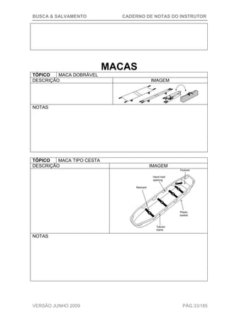 BUSCA & SALVAMENTO CADERNO DE NOTAS DO INSTRUTOR
VERSÃO JUNHO 2009 PÁG.33/185
MACAS
TÓPICO MACA DOBRÁVEL
DESCRIÇÃO IMAGEM
NOTAS
TÓPICO MACA TIPO CESTA
DESCRIÇÃO IMAGEM
NOTAS
 