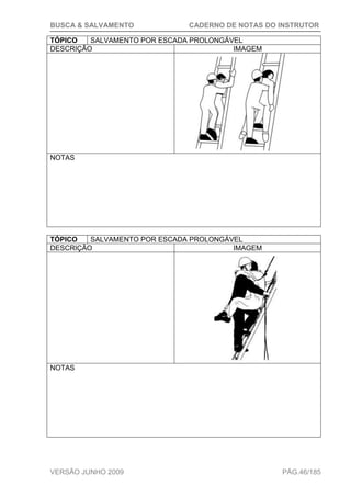 BUSCA & SALVAMENTO CADERNO DE NOTAS DO INSTRUTOR
VERSÃO JUNHO 2009 PÁG.46/185
TÓPICO SALVAMENTO POR ESCADA PROLONGÁVEL
DESCRIÇÃO IMAGEM
NOTAS
TÓPICO SALVAMENTO POR ESCADA PROLONGÁVEL
DESCRIÇÃO IMAGEM
NOTAS
 