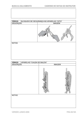 BUSCA & SALVAMENTO CADERNO DE NOTAS DO INSTRUTOR
VERSÃO JUNHO 2009 PÁG.56/185
TÓPICO BLOQUEIO DE SEGURANÇA NO APARELHO “OITO”
DESCRIÇÃO IMAGEM
NOTAS
TÓPICO APARELHO “CAUDA DE BALEIA”
DESCRIÇÃO IMAGEM
NOTAS
 