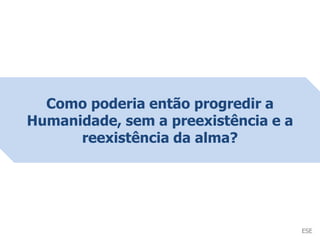 Como poderia então progredir a
Humanidade, sem a preexistência e a
reexistência da alma?
ESE
 
