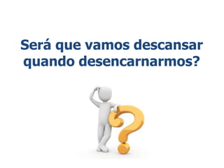 Será que vamos descansar
quando desencarnarmos?
 