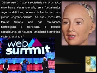 “Observa-se (…) que a sociedade como um todo
encontra-se desestruturada, sem fundamentos
seguros, definidos, capazes de facultarem o seu
próprio engrandecimento. As suas conquistas
têm-se firmado mais nas realizações
tecnológicas e científicas, a prejuízo
daqueloutras de natureza emocional harmónica,
estética, espiritual.”
 