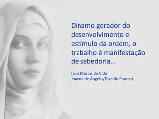 Dínamo gerador do
desenvolvimento e
estímulo da ordem, o
trabalho é manifestação
de sabedoria...
(Leis Morais da Vida
Joanna de Ângelis/Divaldo Franco)
 