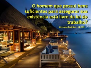 O homem que possui bensO homem que possui bens
suficientes para assegurar suasuficientes para assegurar sua
existência está livre da lei doexistência está livre da lei do
trabalho?trabalho?
Livro dos Espíritos – Q. 679Livro dos Espíritos – Q. 679
 