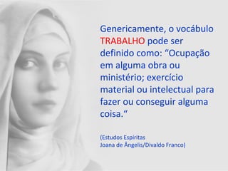 Genericamente, o vocábulo
TRABALHO pode ser
definido como: “Ocupação
em alguma obra ou
ministério; exercício
material ou intelectual para
fazer ou conseguir alguma
coisa.“
(Estudos Espíritas
Joana de Ângelis/Divaldo Franco)
 