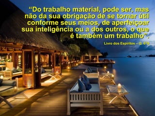 ““Do trabalho material, pode ser, masDo trabalho material, pode ser, mas
não da sua obrigação de se tornar útilnão da sua obrigação de se tornar útil
conforme seus meios, de aperfeiçoarconforme seus meios, de aperfeiçoar
sua inteligência ou a dos outros, o quesua inteligência ou a dos outros, o que
é também um trabalho”.é também um trabalho”.
Livro dos Espíritos – Q. 679Livro dos Espíritos – Q. 679
 