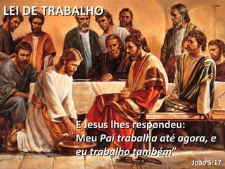 LEI DE TRABALHOLEI DE TRABALHO
E Jesus lhes respondeu:E Jesus lhes respondeu:
MeuMeu Pai trabalha até agora, ePai trabalha até agora, e
eu trabalho tambémeu trabalho também””
João 5:17João 5:17
 