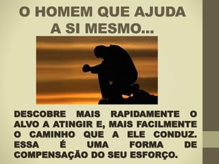 O HOMEM QUE AJUDA
A SI MESMO...
DESCOBRE MAIS RAPIDAMENTE O
ALVO A ATINGIR E, MAIS FACILMENTE
O CAMINHO QUE A ELE CONDUZ.
ESSA É UMA FORMA DE
COMPENSAÇÃO DO SEU ESFORÇO.
 