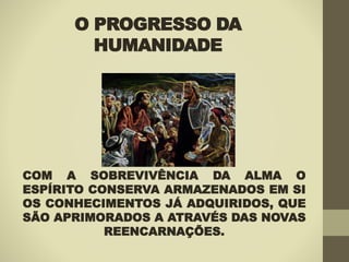 O PROGRESSO DA
HUMANIDADE
COM A SOBREVIVÊNCIA DA ALMA O
ESPÍRITO CONSERVA ARMAZENADOS EM SI
OS CONHECIMENTOS JÁ ADQUIRIDOS, QUE
SÃO APRIMORADOS A ATRAVÉS DAS NOVAS
REENCARNAÇÕES.
 