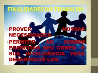 FINALIDADES DO TRABALHO
•PROVER NOSSAS
NECESSIDADES
•PERMITIR AO HOMEM
EXERCITAR SEU CORPO E
SUA INTELIGÊNCIA PARA
DESENVOLVÊ-LOS.
 