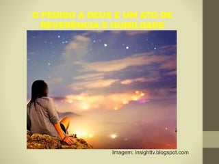 O PEDIDO A DEUS É UM ATO DE
REVERÊNCIA E HUMILDADE
Imagem: insighttv.blogspot.com
 