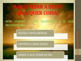 O QUE PEDIR A DEUS?
QUALQUER COISA?
• NEM SEMPRE O QUE QUEREMOS É O QUE
NECESSITAMOS.
RAZÃO E INTELIGÊNCIA
CRITÉRIO E BOM SENSO
SABER O QUE PEDIR AO PAI
prpaulopontes.blogspot.com
 