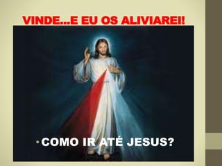 VINDE...E EU OS ALIVIAREI!
•COMO IR ATÉ JESUS?
 