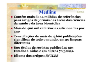 Medline                  PubMed

Contém mais de 14 milhões de referências
para artigos de jornais das áreas das ciências
d...