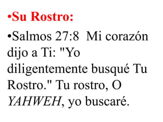 •Su Rostro:
•Salmos 27:8 Mi corazón
dijo a Ti: "Yo
diligentemente busqué Tu
Rostro." Tu rostro, O
YAHWEH, yo buscaré.

 