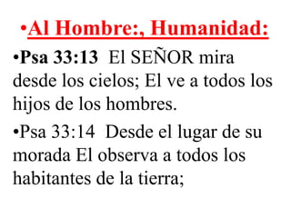 •Al Hombre:, Humanidad:
•Psa 33:13 El SEÑOR mira
desde los cielos; El ve a todos los
hijos de los hombres.
•Psa 33:14 Desde el lugar de su
morada El observa a todos los
habitantes de la tierra;

 