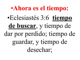 •Ahora es el tiempo:
•Eclesiastés 3:6 tiempo
de buscar, y tiempo de
dar por perdido; tiempo de
guardar, y tiempo de
desechar;

 