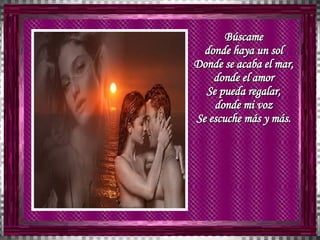 Búscame  donde haya un sol  Donde se acaba el mar,  donde el amor  Se pueda regalar,  donde mi voz  Se escuche más y más.  