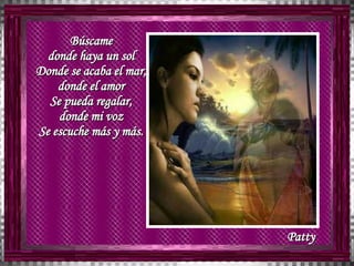 Búscame  donde haya un sol  Donde se acaba el mar,  donde el amor  Se pueda regalar,  donde mi voz  Se escuche más y más.  Patty 