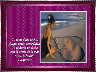 Yo te he dado techo,  fuego, amor, comodidad  Yo te haría un lecho  con la arena de la mar  Si tú, ¡Uuuuh!  Lo quieres  